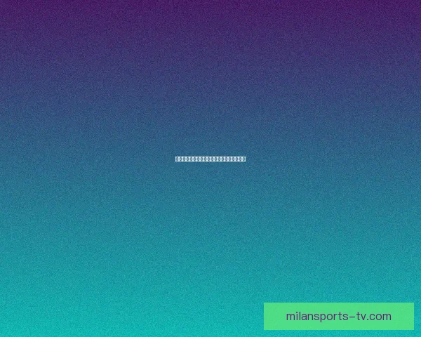 米兰体育赛事最新比分分析与投注策略全指南